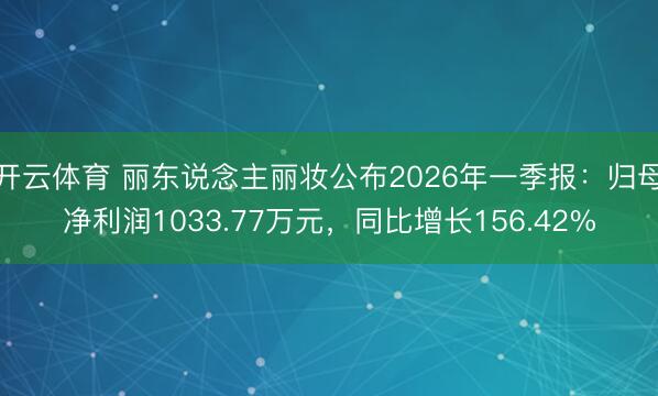 开云体育 丽东说念主丽妆公布2026年一季报：归母净利润1033.77万元，同比增长156.42%