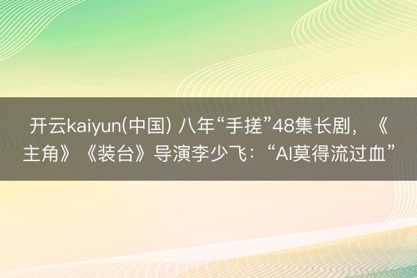 开云kaiyun(中国) 八年“手搓”48集长剧，《主角》《装台》导演李少飞：“AI莫得流过血”
