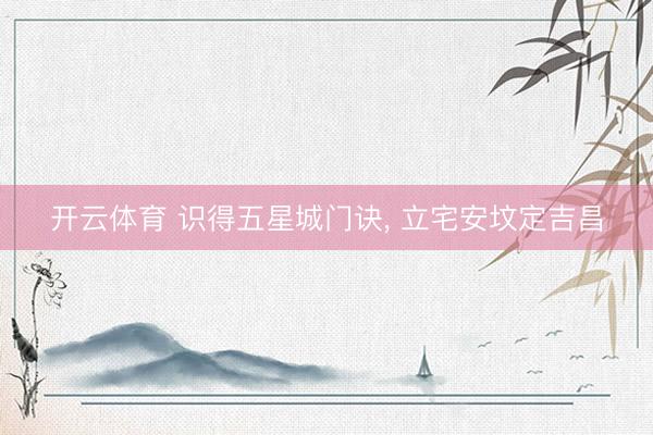 开云体育 识得五星城门诀， 立宅安坟定吉昌