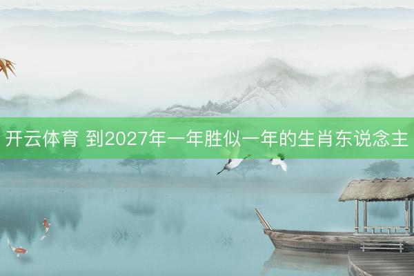 开云体育 到2027年一年胜似一年的生肖东说念主
