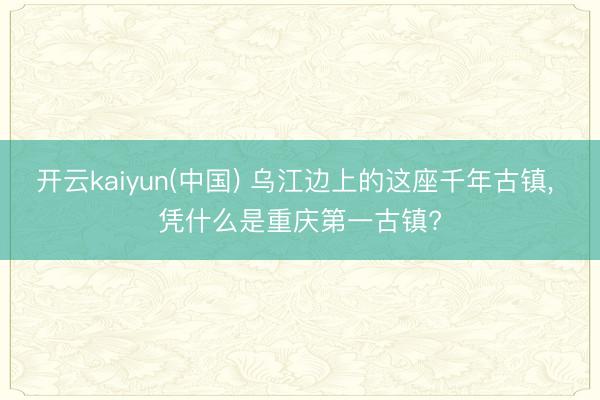开云kaiyun(中国) 乌江边上的这座千年古镇， 凭什么是重庆第一古镇?