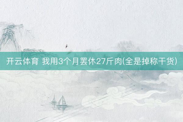 开云体育 我用3个月罢休27斤肉(全是掉称干货)