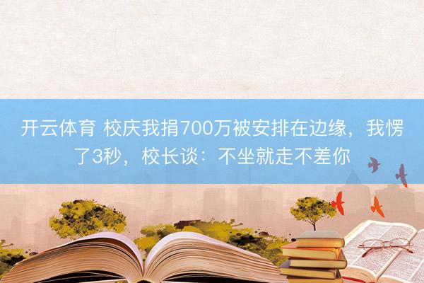 开云体育 校庆我捐700万被安排在边缘，我愣了3秒，校长谈：不坐就走不差你