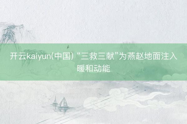 开云kaiyun(中国) “三救三献”为燕赵地面注入暖和动能