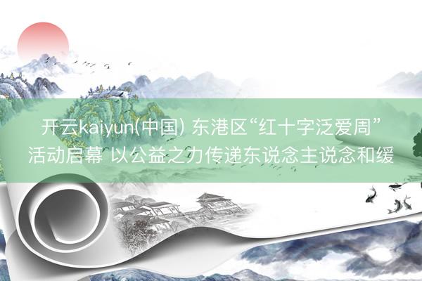 开云kaiyun(中国) 东港区“红十字泛爱周”活动启幕 以公益之力传递东说念主说念和缓