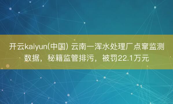 开云kaiyun(中国) 云南一浑水处理厂点窜监测数据，秘籍监管排污，被罚22.1万元