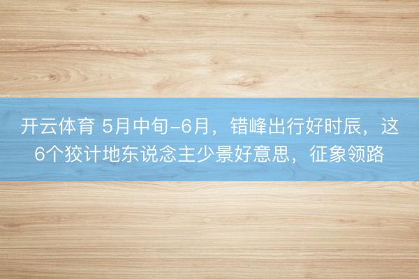开云体育 5月中旬-6月,错峰出行好时辰,这6个狡计地东说念主少景好意思,征象领路