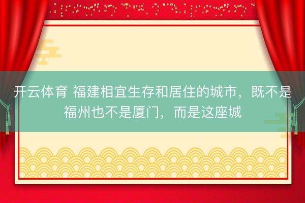 开云体育 福建相宜生存和居住的城市,既不是福州也不是厦门,而是这座城