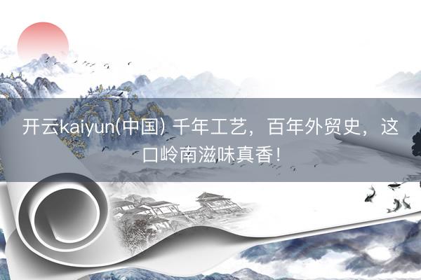 开云kaiyun(中国) 千年工艺,百年外贸史,这口岭南滋味真香!