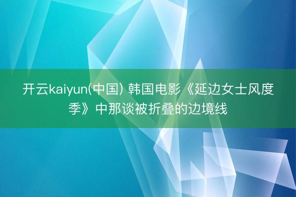 开云kaiyun(中国) 韩国电影《延边女士风度季》中那谈被折叠的边境线