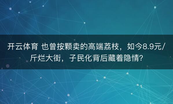 开云体育 也曾按颗卖的高端荔枝，如今8.9元/斤烂大街，子民化背后藏着隐情？