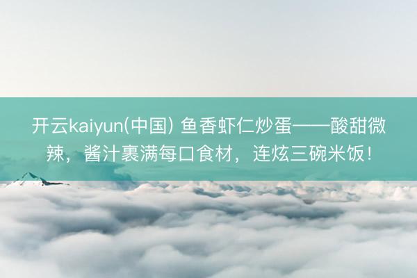 开云kaiyun(中国) 鱼香虾仁炒蛋——酸甜微辣，酱汁裹满每口食材，连炫三碗米饭！