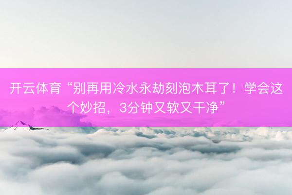 开云体育 “别再用冷水永劫刻泡木耳了！学会这个妙招，3分钟又软又干净”