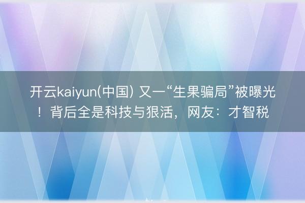 开云kaiyun(中国) 又一“生果骗局”被曝光!背后全是科技与狠活,网友:才智税
