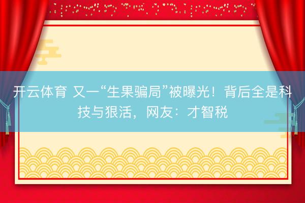 开云体育 又一“生果骗局”被曝光！背后全是科技与狠活，网友：才智税