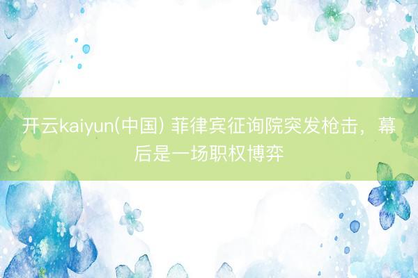 开云kaiyun(中国) 菲律宾征询院突发枪击，幕后是一场职权博弈