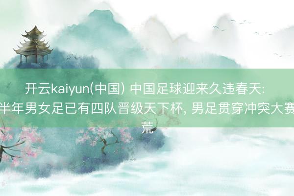 开云kaiyun(中国) 中国足球迎来久违春天: 上半年男女足已有四队晋级天下杯， 男足贯穿冲突大赛荒