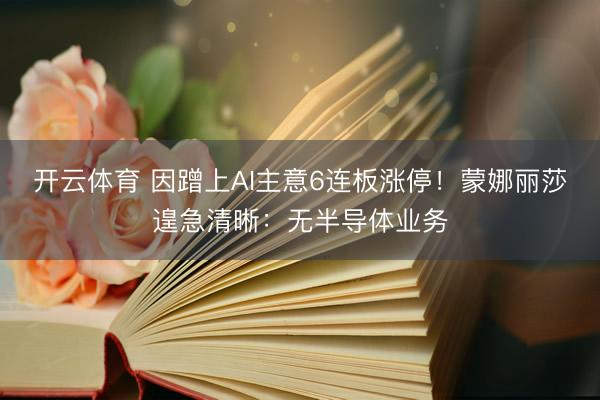 开云体育 因蹭上AI主意6连板涨停！蒙娜丽莎遑急清晰：无半导体业务