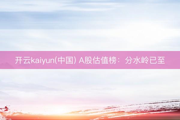 开云kaiyun(中国) A股估值榜:分水岭已至
