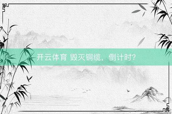 开云体育 毁灭铜缆，倒计时？