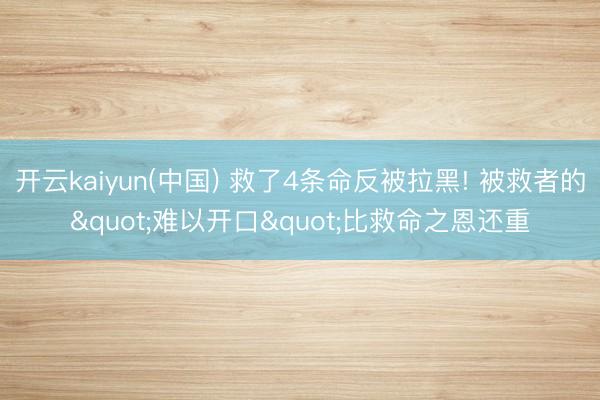 开云kaiyun(中国) 救了4条命反被拉黑! 被救者的"难以开口"比救命之恩还重