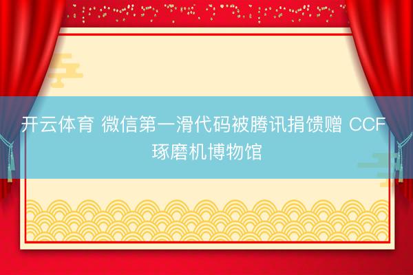 开云体育 微信第一滑代码被腾讯捐馈赠 CCF 琢磨机博物馆