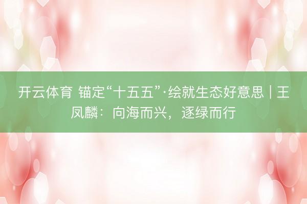 开云体育 锚定“十五五”·绘就生态好意思 | 王凤麟：向海而兴，逐绿而行