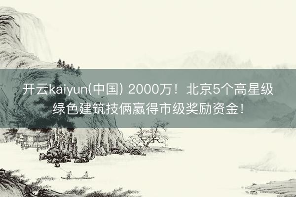 开云kaiyun(中国) 2000万！北京5个高星级绿色建筑技俩赢得市级奖励资金！