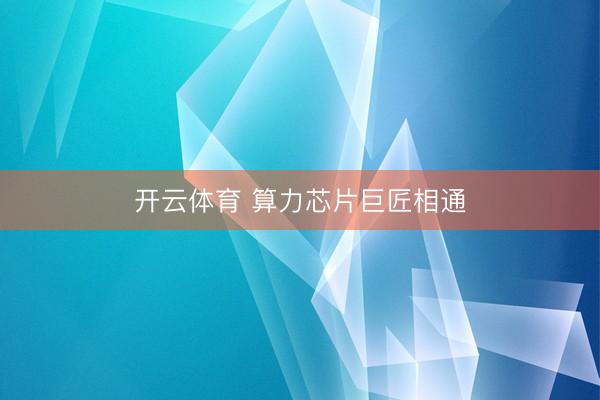 开云体育 算力芯片巨匠相通