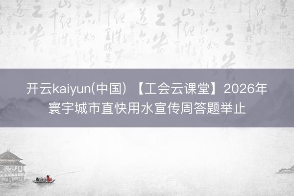 开云kaiyun(中国) 【工会云课堂】2026年寰宇城市直快用水宣传周答题举止