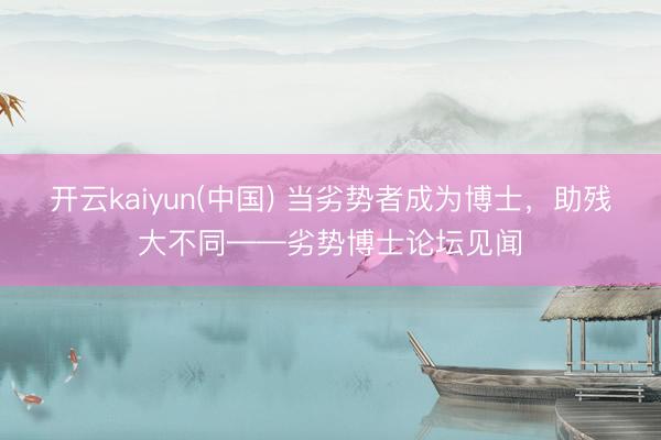 开云kaiyun(中国) 当劣势者成为博士,助残大不同——劣势博士论坛见闻