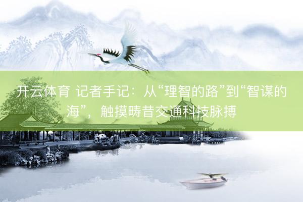 开云体育 记者手记：从“理智的路”到“智谋的海”，触摸畴昔交通科技脉搏