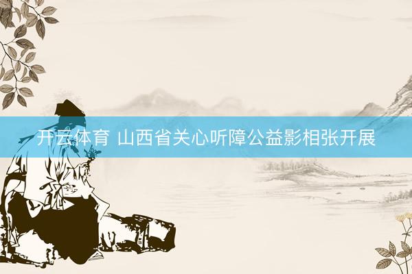 开云体育 山西省关心听障公益影相张开展