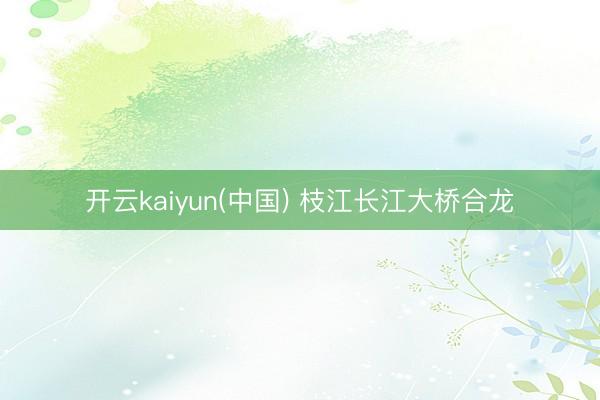 开云kaiyun(中国) 枝江长江大桥合龙
