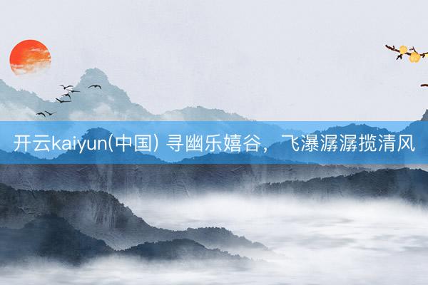 开云kaiyun(中国) 寻幽乐嬉谷，飞瀑潺潺揽清风
