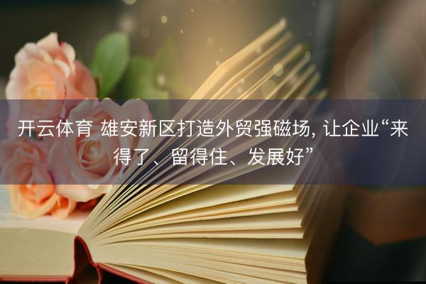 开云体育 雄安新区打造外贸强磁场, 让企业“来得了、留得住、发展好”