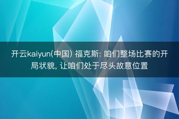 开云kaiyun(中国) 福克斯: 咱们整场比赛的开局状貌， 让咱们处于尽头故意位置