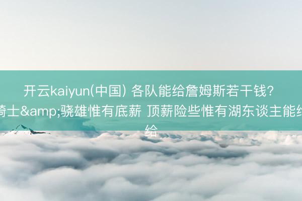 开云kaiyun(中国) 各队能给詹姆斯若干钱? 骑士&骁雄惟有底薪 顶薪险些惟有湖东谈主能给