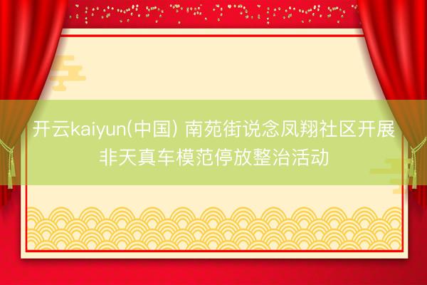开云kaiyun(中国) 南苑街说念凤翔社区开展非天真车模范停放整治活动
