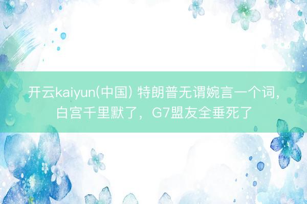 开云kaiyun(中国) 特朗普无谓婉言一个词，白宫千里默了，G7盟友全垂死了