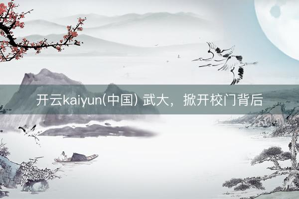 开云kaiyun(中国) 武大，掀开校门背后