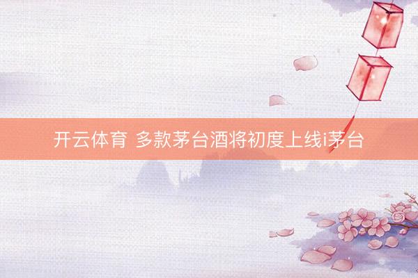 开云体育 多款茅台酒将初度上线i茅台