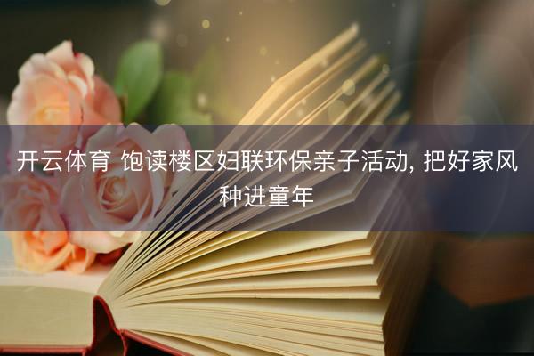 开云体育 饱读楼区妇联环保亲子活动， 把好家风种进童年