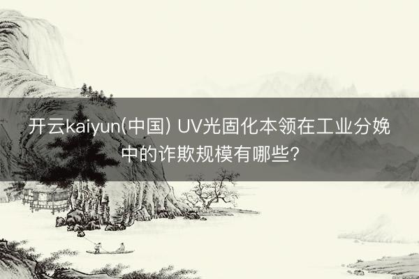 开云kaiyun(中国) UV光固化本领在工业分娩中的诈欺规模有哪些?