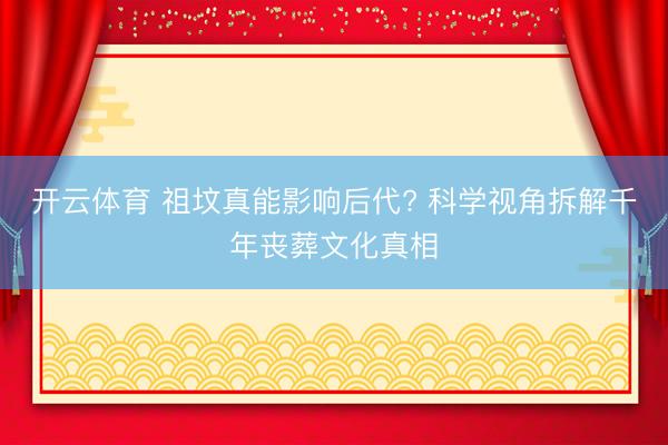开云体育 祖坟真能影响后代? 科学视角拆解千年丧葬文化真相