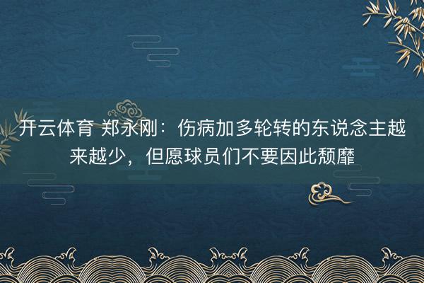开云体育 郑永刚：伤病加多轮转的东说念主越来越少，但愿球员们不要因此颓靡