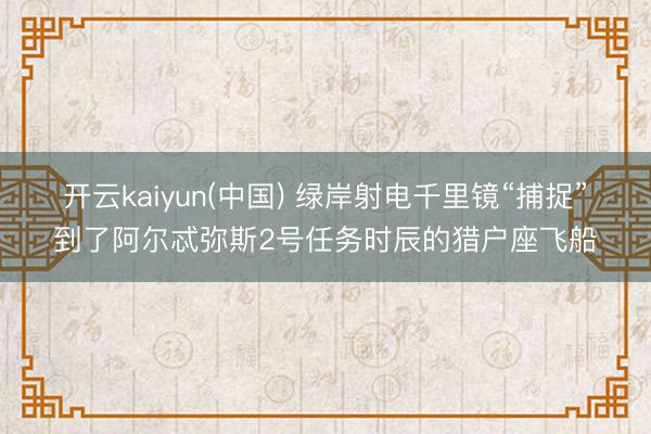开云kaiyun(中国) 绿岸射电千里镜“捕捉”到了阿尔忒弥斯2号任务时辰的猎户座飞船