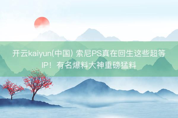 开云kaiyun(中国) 索尼PS真在回生这些超等IP！有名爆料大神重磅猛料