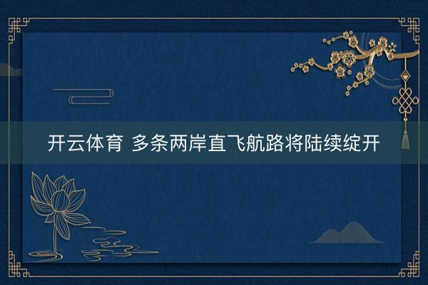 开云体育 多条两岸直飞航路将陆续绽开