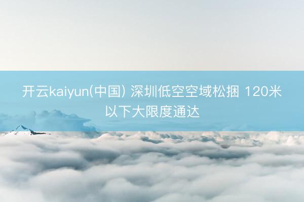 开云kaiyun(中国) 深圳低空空域松捆 120米以下大限度通达